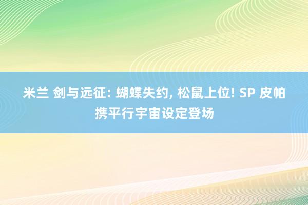 米兰 剑与远征: 蝴蝶失约, 松鼠上位! SP 皮帕携平行宇宙设定登场