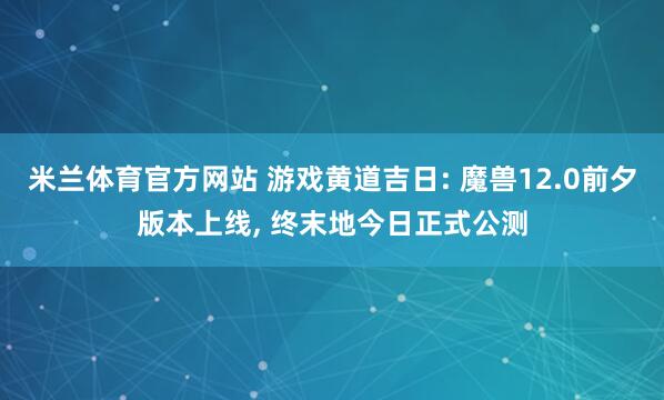 米兰体育官方网站 游戏黄道吉日: 魔兽12.0前夕版本上线, 终末地今日正式公测