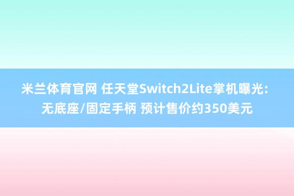 米兰体育官网 任天堂Switch2Lite掌机曝光: 无底座/固定手柄 预计售价约350美元