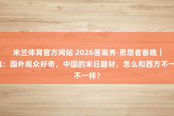 米兰体育官方网站 2026答案秀·思想者春晚|阮瑞:国外观众好奇,中国的末日题材,怎么和西方不一样?