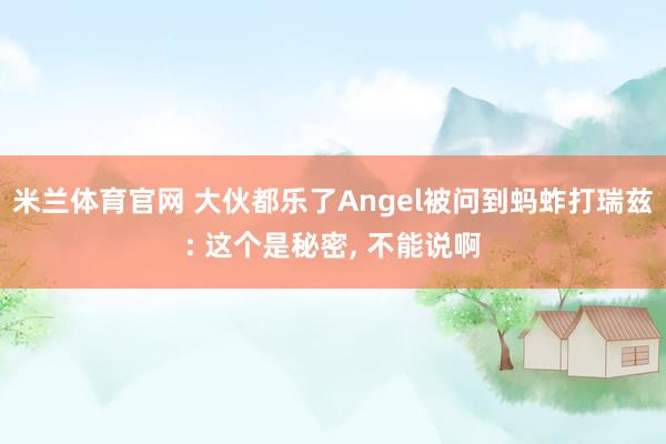 米兰体育官网 大伙都乐了Angel被问到蚂蚱打瑞兹: 这个是秘密, 不能说啊