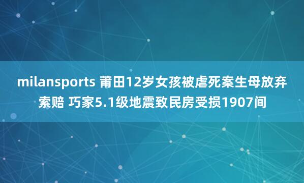 milansports 莆田12岁女孩被虐死案生母放弃索赔 巧家5.1级地震致民房受损1907间