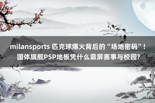 milansports 匹克球爆火背后的“场地密码”! 国体旗舰PSP地板凭什么霸屏赛事与校园?
