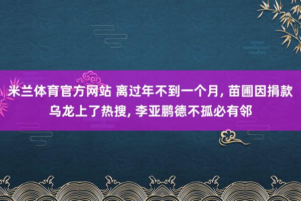 米兰体育官方网站 离过年不到一个月, 苗圃因捐款乌龙上了热搜, 李亚鹏德不孤必有邻