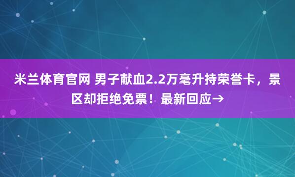 米兰体育官网 男子献血2.2万毫升持荣誉卡，景区却拒绝免票！最新回应→