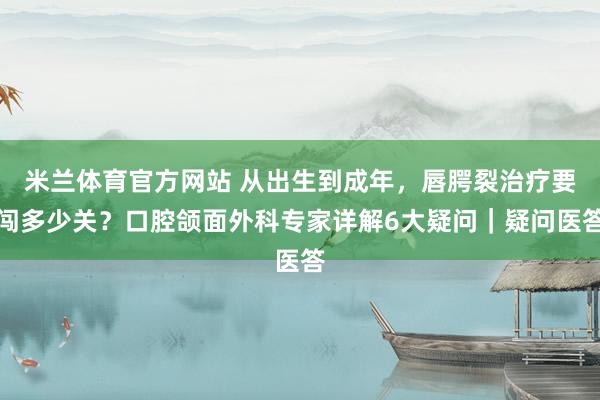 米兰体育官方网站 从出生到成年，唇腭裂治疗要闯多少关？口腔颌面外科专家详解6大疑问｜疑问医答