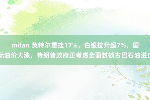 milan 英特尔重挫17%，白银拉升超7%，国际油价大涨，特朗普政府正考虑全面封锁古巴石油进口