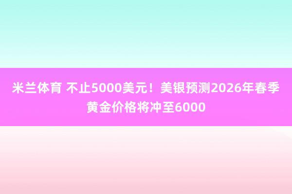 米兰体育 不止5000美元！美银预测2026年春季黄金价格将冲至6000