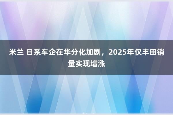米兰 日系车企在华分化加剧，2025年仅丰田销量实现增涨