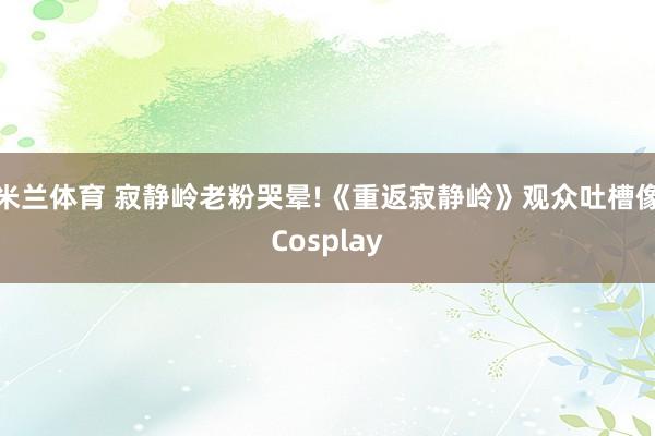 米兰体育 寂静岭老粉哭晕!《重返寂静岭》观众吐槽像Cosplay