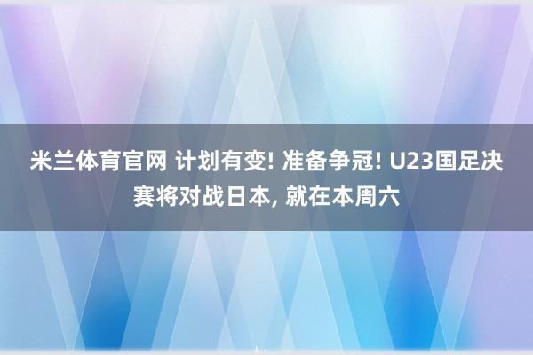 米兰体育官网 计划有变! 准备争冠! U23国足决赛将对战日本, 就在本周六