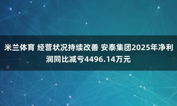 米兰体育 经营状况持续改善 安泰集团2025年净利润同比减亏4496.14万元