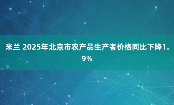 米兰 2025年北京市农产品生产者价格同比下降1.9%