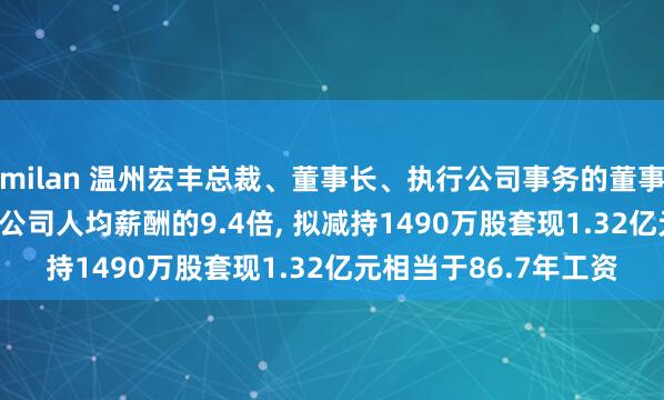 milan 温州宏丰总裁、董事长、执行公司事务的董事陈晓年薪152.1万是公司人均薪酬的9.4倍, 拟减持1490万股套现1.32亿元相当于86.7年工资