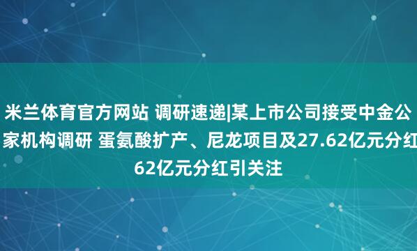 米兰体育官方网站 调研速递|某上市公司接受中金公司等21家机构调研 蛋氨酸扩产、尼龙项目及27.62亿元分红引关注