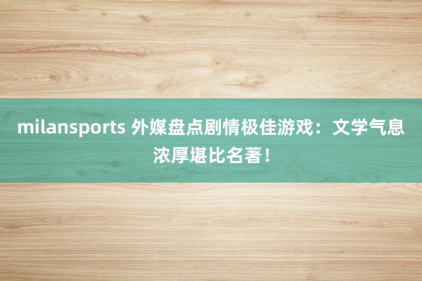 milansports 外媒盘点剧情极佳游戏:文学气息浓厚堪比名著!