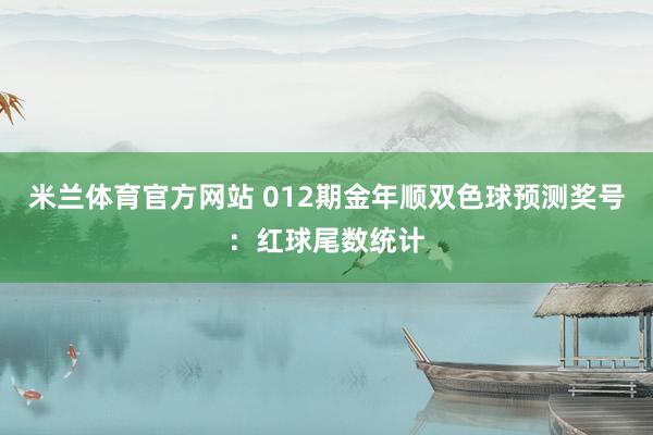 米兰体育官方网站 012期金年顺双色球预测奖号：红球尾数统计