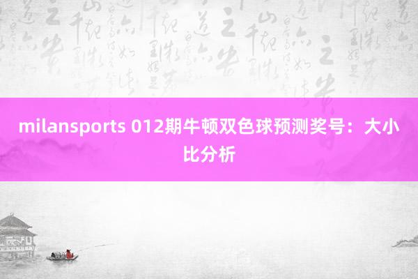 milansports 012期牛顿双色球预测奖号：大小比分析
