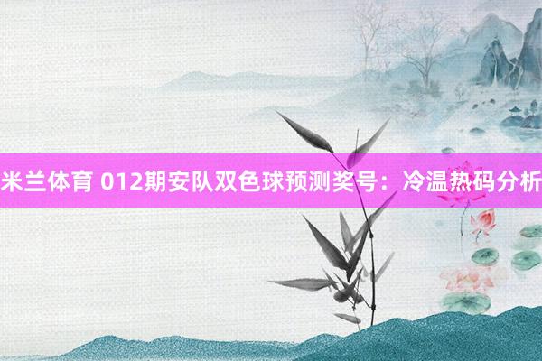 米兰体育 012期安队双色球预测奖号：冷温热码分析
