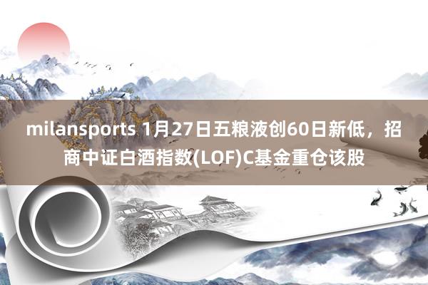 milansports 1月27日五粮液创60日新低，招商中证白酒指数(LOF)C基金重仓该股