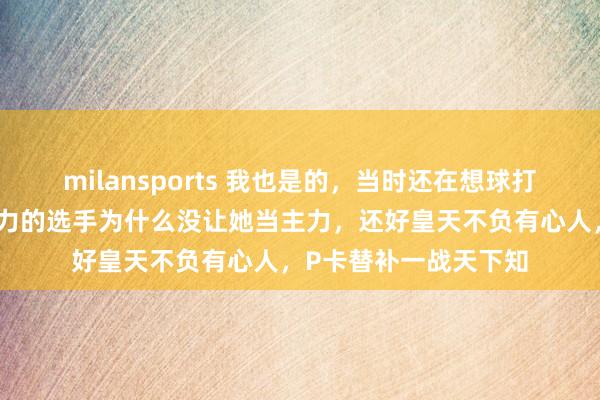 milansports 我也是的，当时还在想球打得这么好、这么有实力的选手为什么没让她当主力，还好皇天不负有心人，P卡替补一战天下知