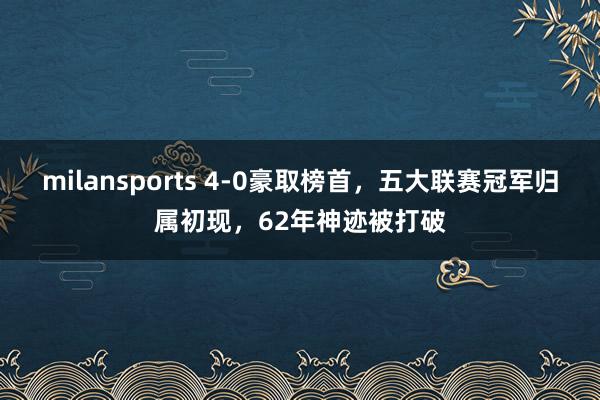 milansports 4-0豪取榜首，五大联赛冠军归属初现，62年神迹被打破