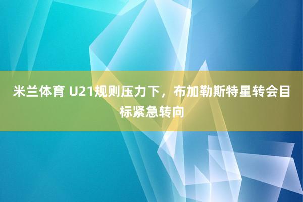 米兰体育 U21规则压力下,布加勒斯特星转会目标紧急转向