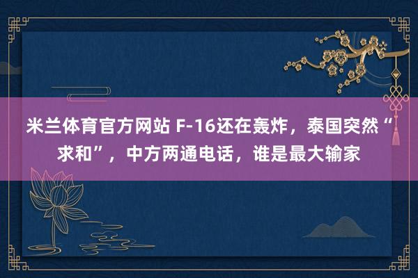 米兰体育官方网站 F-16还在轰炸，泰国突然“求和”，中方两通电话，谁是最大输家