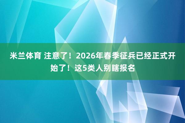 米兰体育 注意了!2026年春季征兵已经正式开始了!这5类人别瞎报名