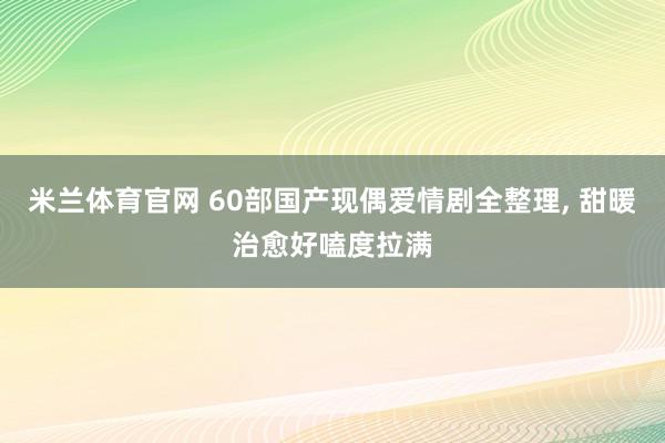 米兰体育官网 60部国产现偶爱情剧全整理, 甜暖治愈好嗑度拉满