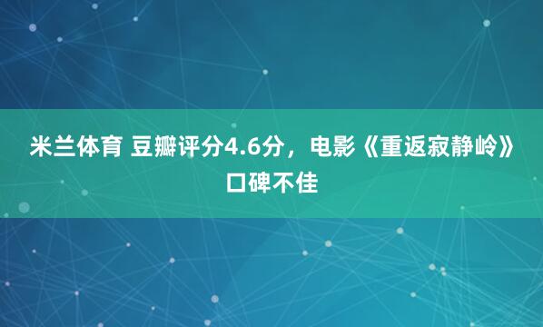 米兰体育 豆瓣评分4.6分,电影《重返寂静岭》口碑不佳