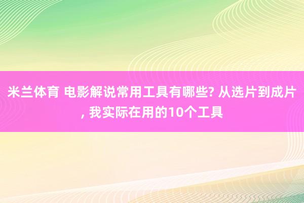 米兰体育 电影解说常用工具有哪些? 从选片到成片, 我实际在用的10个工具