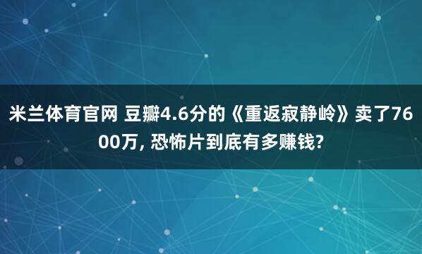 米兰体育官网 豆瓣4.6分的《重返寂静岭》卖了7600万, 恐怖片到底有多赚钱?