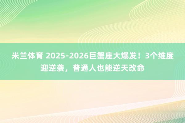 米兰体育 2025-2026巨蟹座大爆发!3个维度迎逆袭,普通人也能逆天改命