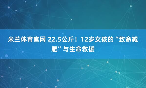 米兰体育官网 22.5公斤！12岁女孩的“致命减肥”与生命救援