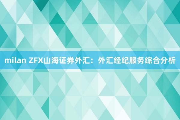 milan ZFX山海证券外汇：外汇经纪服务综合分析