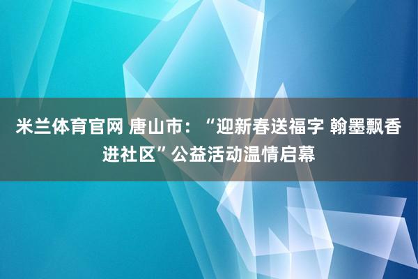 米兰体育官网 唐山市:“迎新春送福字 翰墨飘香进社区”公益活动温情启幕