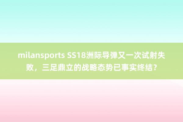milansports SS18洲际导弹又一次试射失败,三足鼎立的战略态势已事实终结?