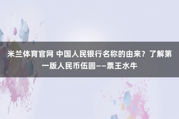 米兰体育官网 中国人民银行名称的由来?了解第一版人民币伍圆——票王水牛