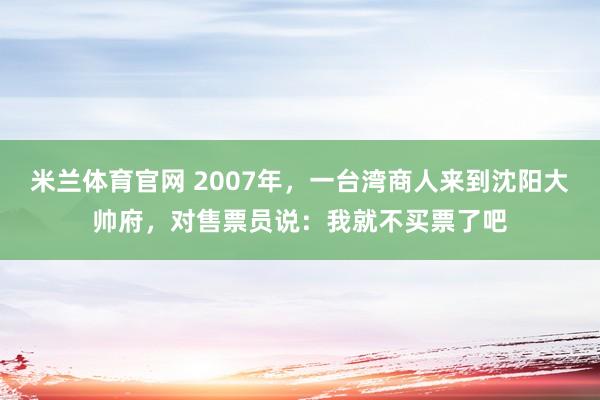 米兰体育官网 2007年,一台湾商人来到沈阳大帅府,对售票员说:我就不买票了吧