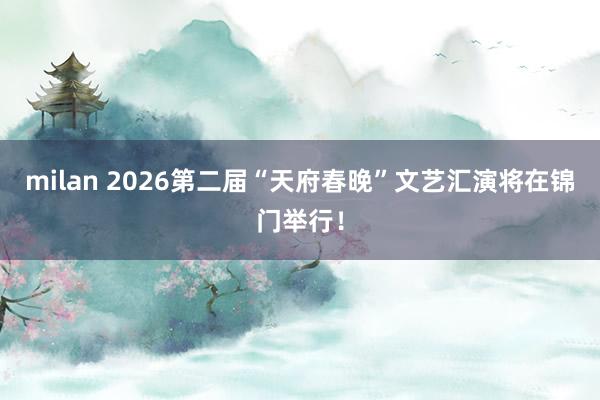 milan 2026第二届“天府春晚”文艺汇演将在锦门举行!