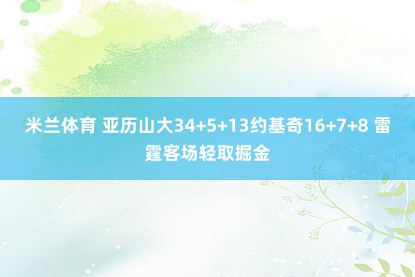 米兰体育 亚历山大34+5+13约基奇16+7+8 雷霆客场轻取掘金
