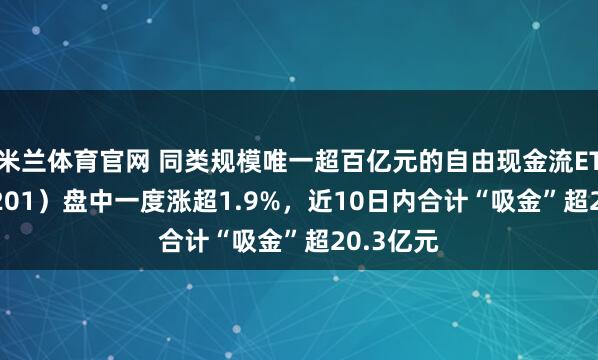 米兰体育官网 同类规模唯一超百亿元的自由现金流ETF（159201）盘中一度涨超1.9%，近10日内合计“吸金”超20.3亿元