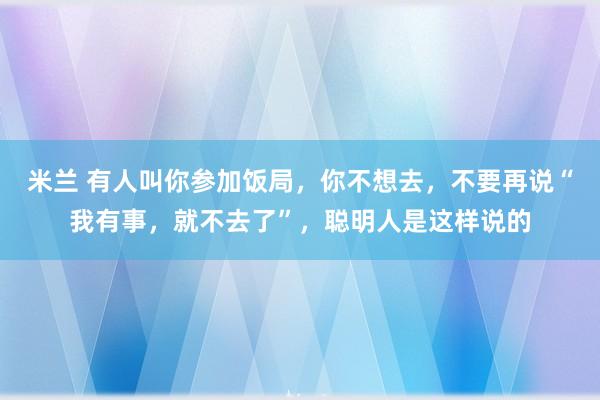 米兰 有人叫你参加饭局，你不想去，不要再说“我有事，就不去了”，聪明人是这样说的