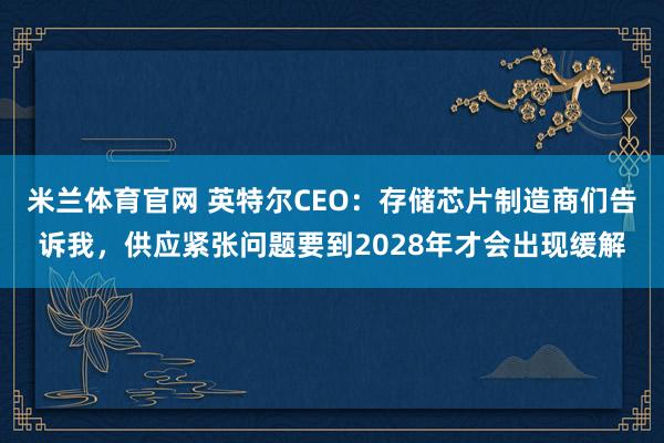 米兰体育官网 英特尔CEO：存储芯片制造商们告诉我，供应紧张问题要到2028年才会出现缓解