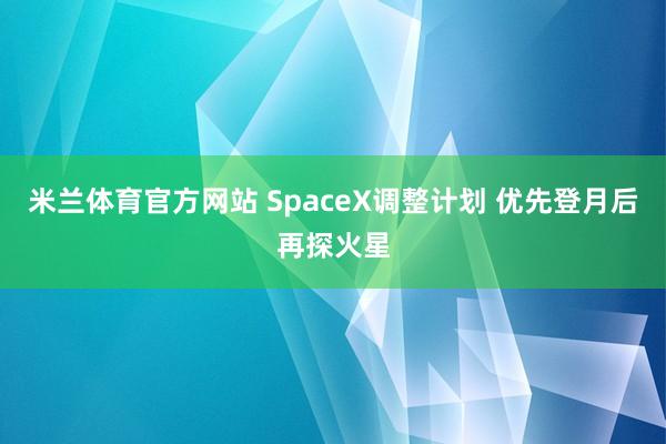 米兰体育官方网站 SpaceX调整计划 优先登月后再探火星