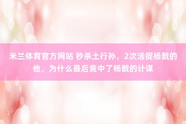 米兰体育官方网站 秒杀土行孙，2次活捉杨戬的他，为什么最后竟中了杨戬的计谋