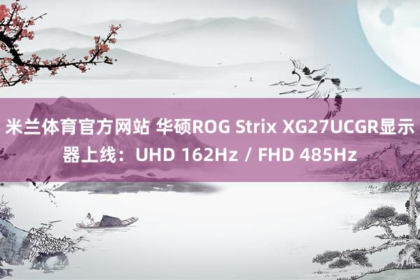 米兰体育官方网站 华硕ROG Strix XG27UCGR显示器上线：UHD 162Hz / FHD 485Hz