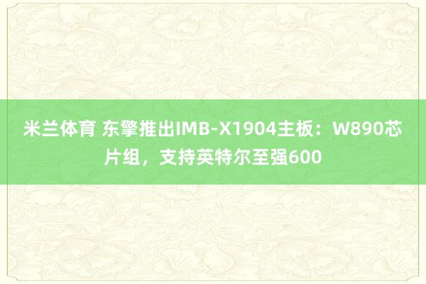 米兰体育 东擎推出IMB-X1904主板：W890芯片组，支持英特尔至强600