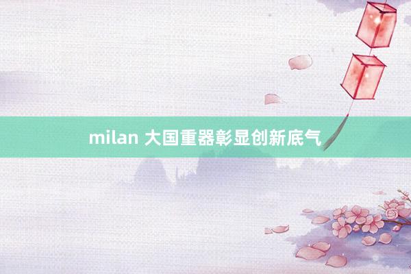 milan 大国重器彰显创新底气